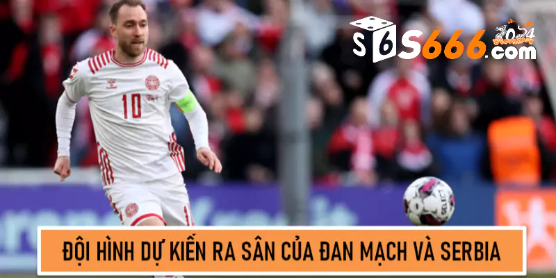 Đội hình dự kiến ra sân của Đan Mạch và Serbia