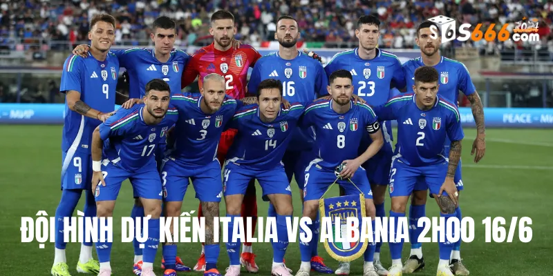 Đội hình dự kiến của Italia và Albania trong trận đấu ngày 16/6