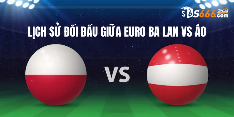 Nhìn lại lịch sử đối đầu Euro Ba Lan vs Áo
