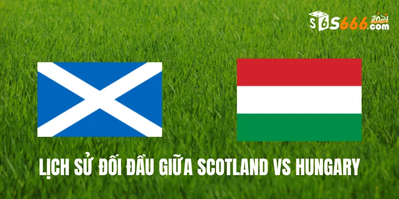 Nhìn lại lịch sử đối đầu Scotland vs Hungary