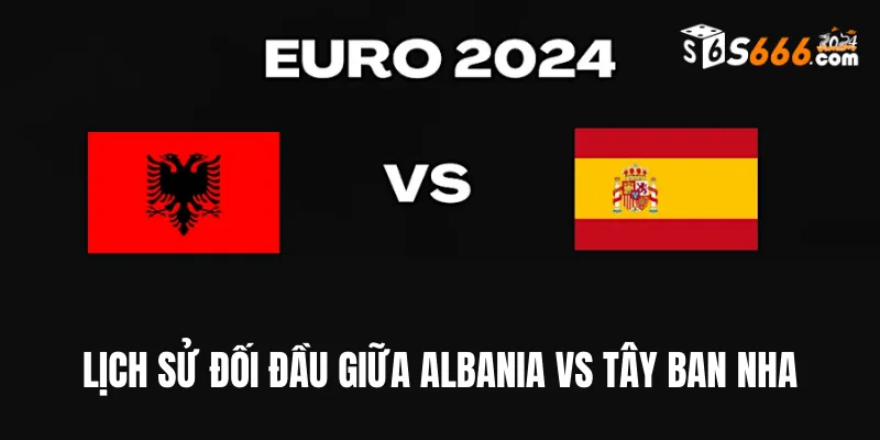 Nhìn lại lịch sử đối đầu Albania vs Tây Ban Nha