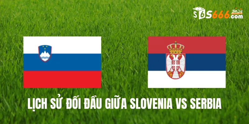 Xem lại lịch sử đối đầu giữa Slovenia vs Serbia