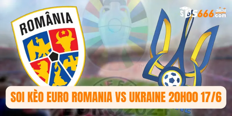 Soi kèo Euro Romania vs Ukraine 20h00 17/6