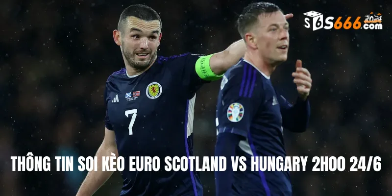 Thông tin soi kèo Euro Scotland vs Hungary 2h00 24/6
